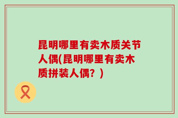 昆明哪里有卖木质关节人偶(昆明哪里有卖木质拼装人偶？)
