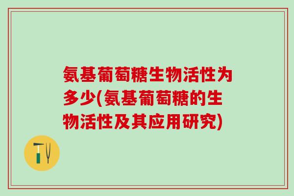 氨基葡萄糖生物活性为多少(氨基葡萄糖的生物活性及其应用研究)