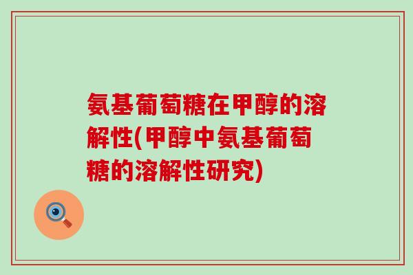 氨基葡萄糖在甲醇的溶解性(甲醇中氨基葡萄糖的溶解性研究)