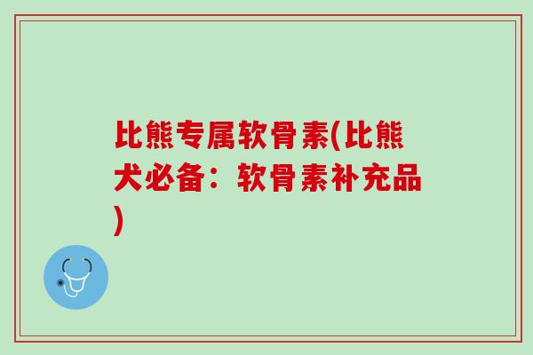 比熊专属软骨素(比熊犬必备：软骨素补充品)
