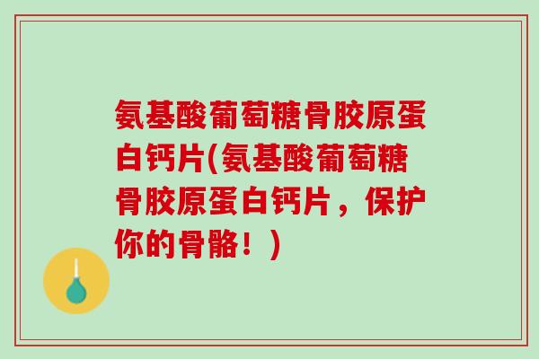 氨基酸葡萄糖骨胶原蛋白钙片(氨基酸葡萄糖骨胶原蛋白钙片，保护你的骨骼！)