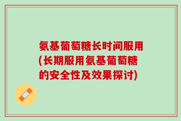 氨基葡萄糖长时间服用(长期服用氨基葡萄糖的安全性及效果探讨)