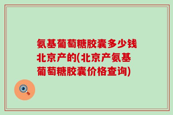 氨基葡萄糖胶囊多少钱北京产的(北京产氨基葡萄糖胶囊价格查询)