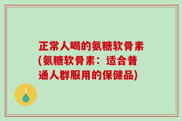 正常人喝的氨糖软骨素(氨糖软骨素：适合普通人群服用的保健品)