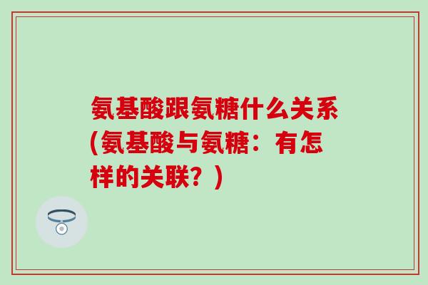 氨基酸跟氨糖什么关系(氨基酸与氨糖：有怎样的关联？)
