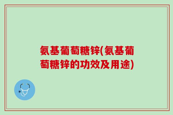 氨基葡萄糖锌(氨基葡萄糖锌的功效及用途)