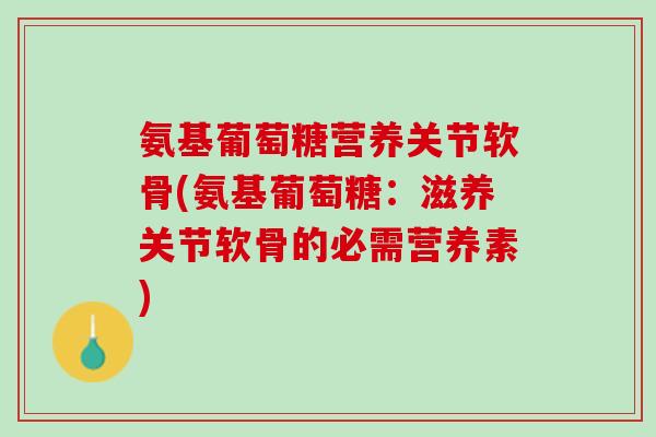 氨基葡萄糖营养关节软骨(氨基葡萄糖：滋养关节软骨的必需营养素)