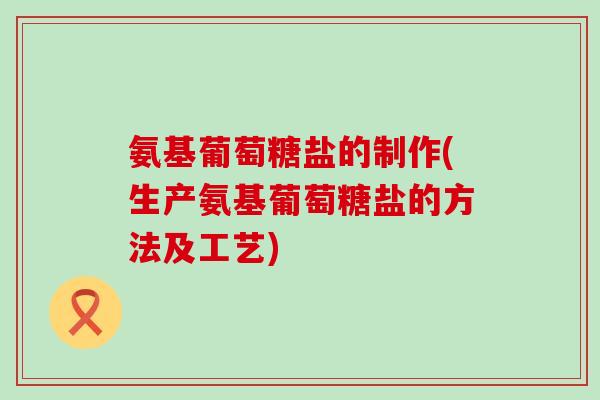 氨基葡萄糖盐的制作(生产氨基葡萄糖盐的方法及工艺)