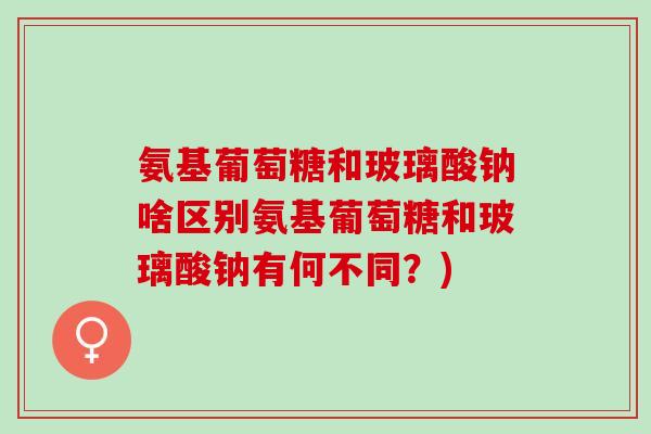 氨基葡萄糖和玻璃酸钠啥区别氨基葡萄糖和玻璃酸钠有何不同？)