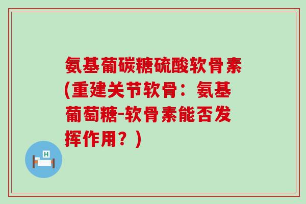 氨基葡碳糖硫酸软骨素(重建关节软骨：氨基葡萄糖-软骨素能否发挥作用？)