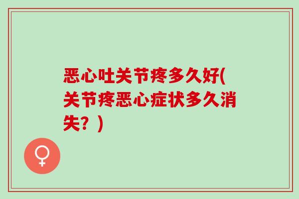 恶心吐关节疼多久好(关节疼恶心症状多久消失？)