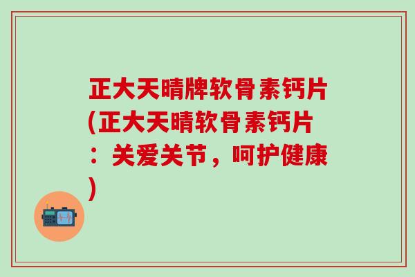 正大天晴牌软骨素钙片(正大天晴软骨素钙片：关爱关节，呵护健康)