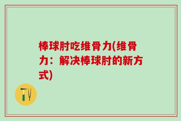 棒球肘吃维骨力(维骨力：解决棒球肘的新方式)
