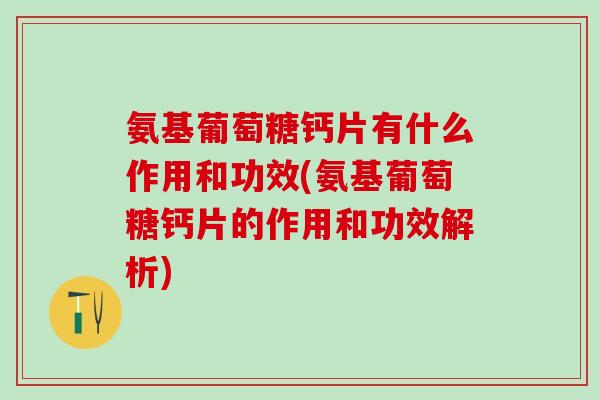 氨基葡萄糖钙片有什么作用和功效(氨基葡萄糖钙片的作用和功效解析)