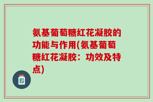 氨基葡萄糖红花凝胶的功能与作用(氨基葡萄糖红花凝胶：功效及特点)
