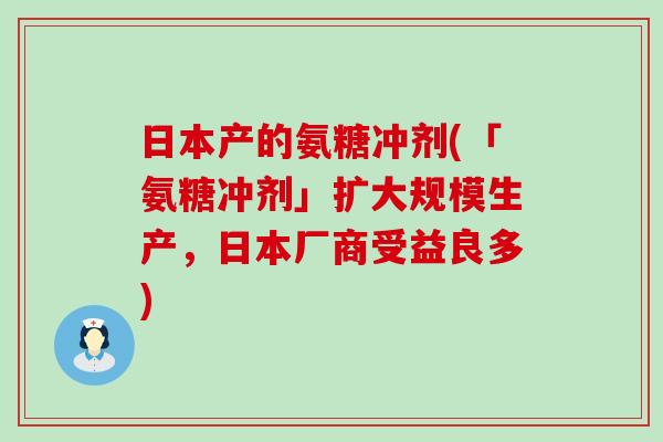 日本产的氨糖冲剂(「氨糖冲剂」扩大规模生产，日本厂商受益良多)