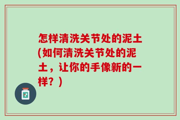 怎样清洗关节处的泥土(如何清洗关节处的泥土，让你的手像新的一样？)
