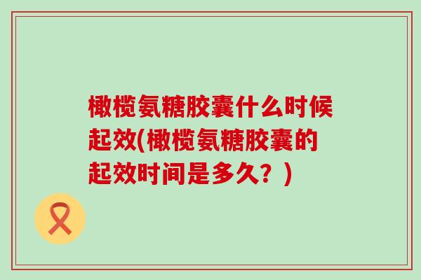 橄榄氨糖胶囊什么时候起效(橄榄氨糖胶囊的起效时间是多久？)