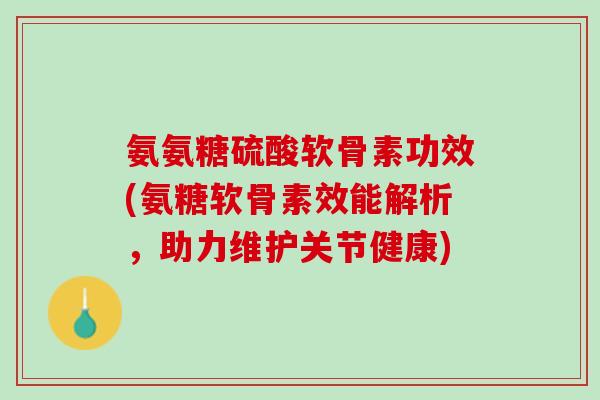 氨氨糖硫酸软骨素功效(氨糖软骨素效能解析，助力维护关节健康)