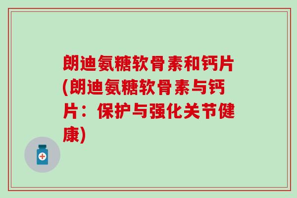 朗迪氨糖软骨素和钙片(朗迪氨糖软骨素与钙片：保护与强化关节健康)