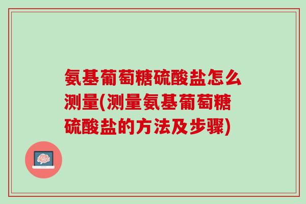 氨基葡萄糖硫酸盐怎么测量(测量氨基葡萄糖硫酸盐的方法及步骤)