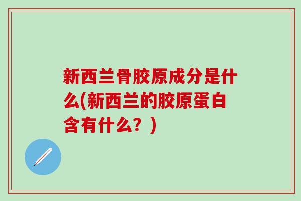 新西兰骨胶原成分是什么(新西兰的胶原蛋白含有什么？)