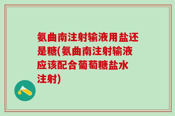 氨曲南注射输液用盐还是糖(氨曲南注射输液应该配合葡萄糖盐水 注射)