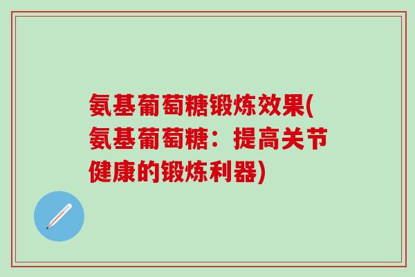 氨基葡萄糖锻炼效果(氨基葡萄糖：提高关节健康的锻炼利器)