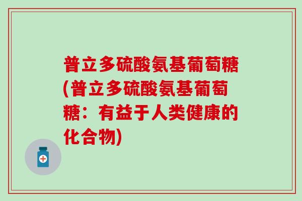 普立多硫酸氨基葡萄糖(普立多硫酸氨基葡萄糖：有益于人类健康的化合物)
