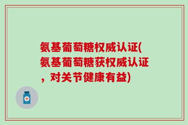 氨基葡萄糖权威认证(氨基葡萄糖获权威认证，对关节健康有益)