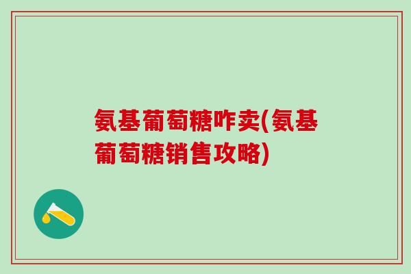 氨基葡萄糖咋卖(氨基葡萄糖销售攻略)