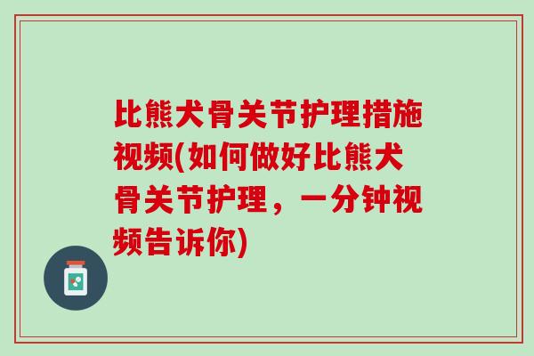 比熊犬骨关节护理措施视频(如何做好比熊犬骨关节护理，一分钟视频告诉你)