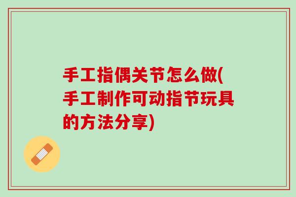 手工指偶关节怎么做(手工制作可动指节玩具的方法分享)
