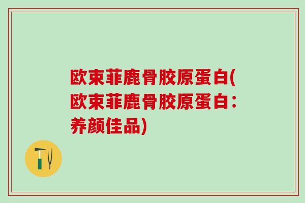 欧束菲鹿骨胶原蛋白(欧束菲鹿骨胶原蛋白：养颜佳品)