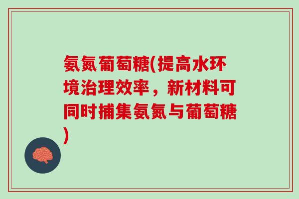 氨氮葡萄糖(提高水环境治理效率，新材料可同时捕集氨氮与葡萄糖)