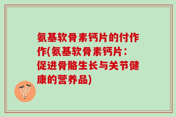 氨基软骨素钙片的付作作(氨基软骨素钙片：促进骨骼生长与关节健康的营养品)