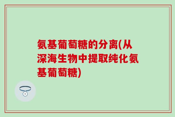 氨基葡萄糖的分离(从深海生物中提取纯化氨基葡萄糖)