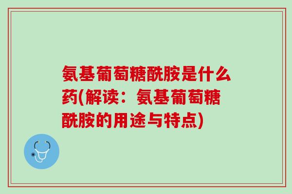 氨基葡萄糖酰胺是什么药(解读：氨基葡萄糖酰胺的用途与特点)