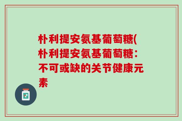 朴利提安氨基葡萄糖(朴利提安氨基葡萄糖：不可或缺的关节健康元素