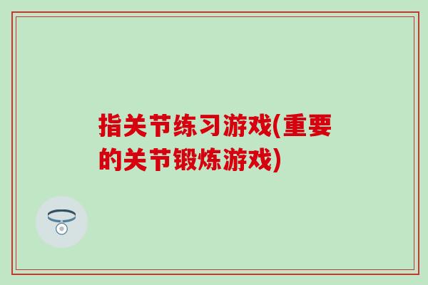 指关节练习游戏(重要的关节锻炼游戏)