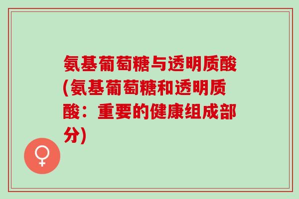 氨基葡萄糖与透明质酸(氨基葡萄糖和透明质酸：重要的健康组成部分)