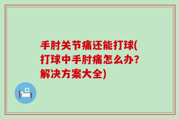 手肘关节痛还能打球(打球中手肘痛怎么办？解决方案大全)