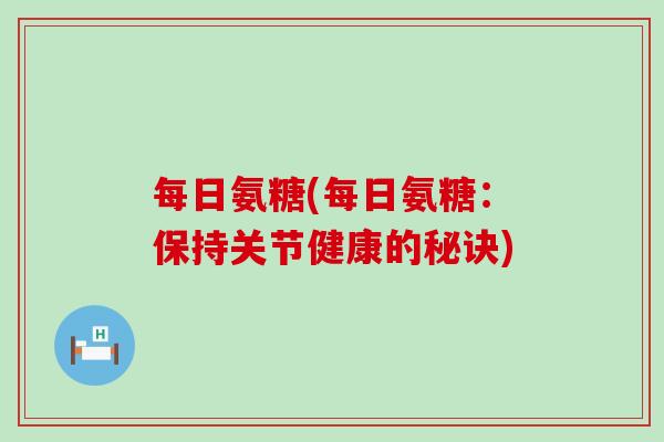 每日氨糖(每日氨糖：保持关节健康的秘诀)