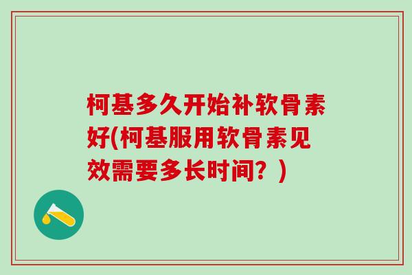 柯基多久开始补软骨素好(柯基服用软骨素见效需要多长时间？)