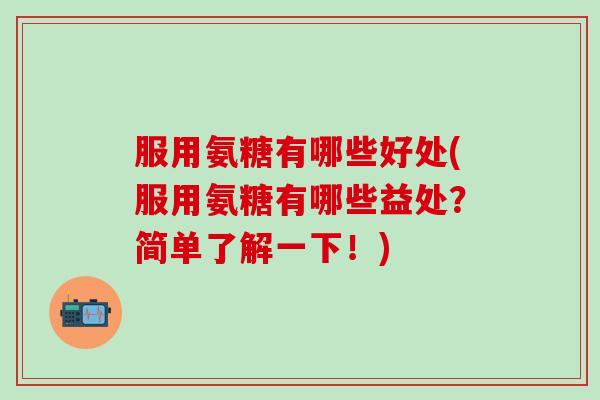 服用氨糖有哪些好处(服用氨糖有哪些益处？简单了解一下！)