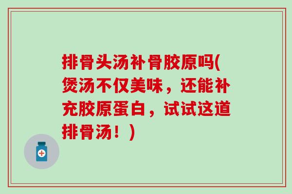 排骨头汤补骨胶原吗(煲汤不仅美味，还能补充胶原蛋白，试试这道排骨汤！)
