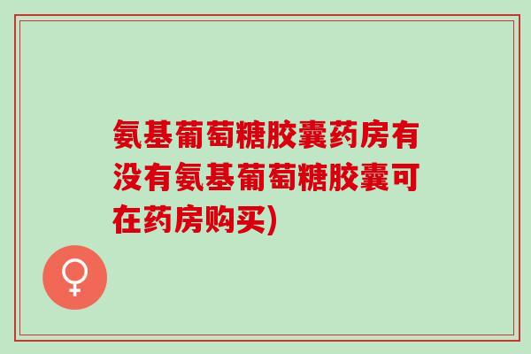 氨基葡萄糖胶囊药房有没有氨基葡萄糖胶囊可在药房购买)