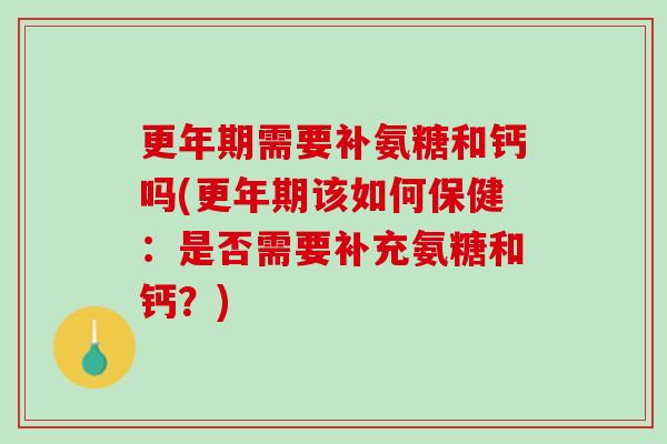 更年期需要补氨糖和钙吗(更年期该如何保健：是否需要补充氨糖和钙？)