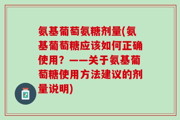 氨基葡萄氨糖剂量(氨基葡萄糖应该如何正确使用？——关于氨基葡萄糖使用方法建议的剂量说明)