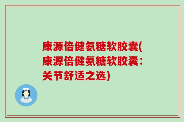 康源倍健氨糖软胶囊(康源倍健氨糖软胶囊：关节舒适之选)
